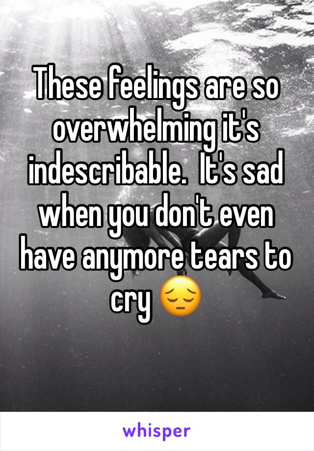 These feelings are so overwhelming it's indescribable.  It's sad when you don't even have anymore tears to cry 😔