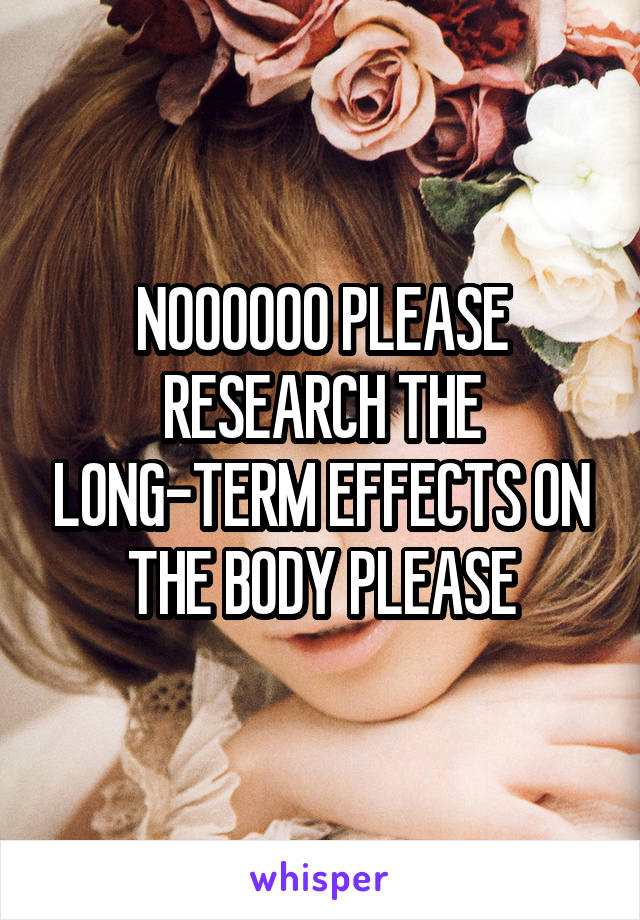 NOOOOOO PLEASE RESEARCH THE LONG-TERM EFFECTS ON THE BODY PLEASE