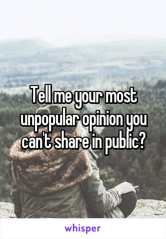 Tell me your most unpopular opinion you can't share in public?