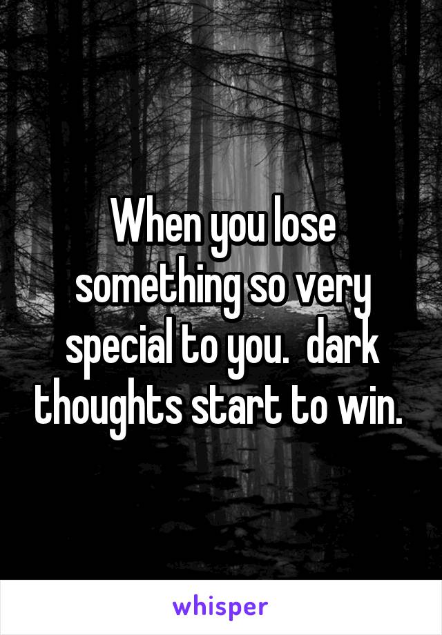 When you lose something so very special to you.  dark thoughts start to win. 