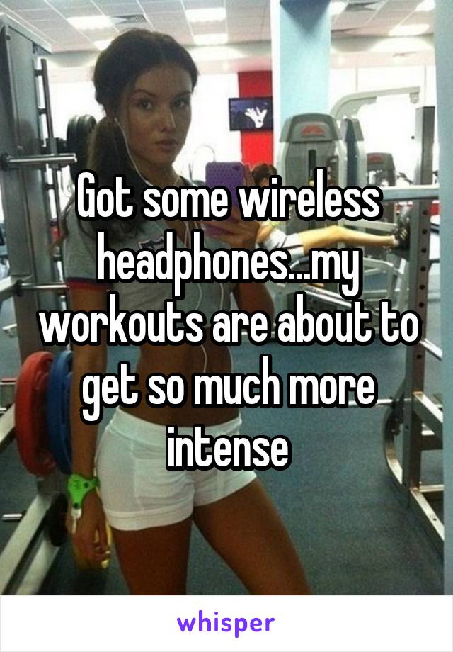 Got some wireless headphones...my workouts are about to get so much more intense