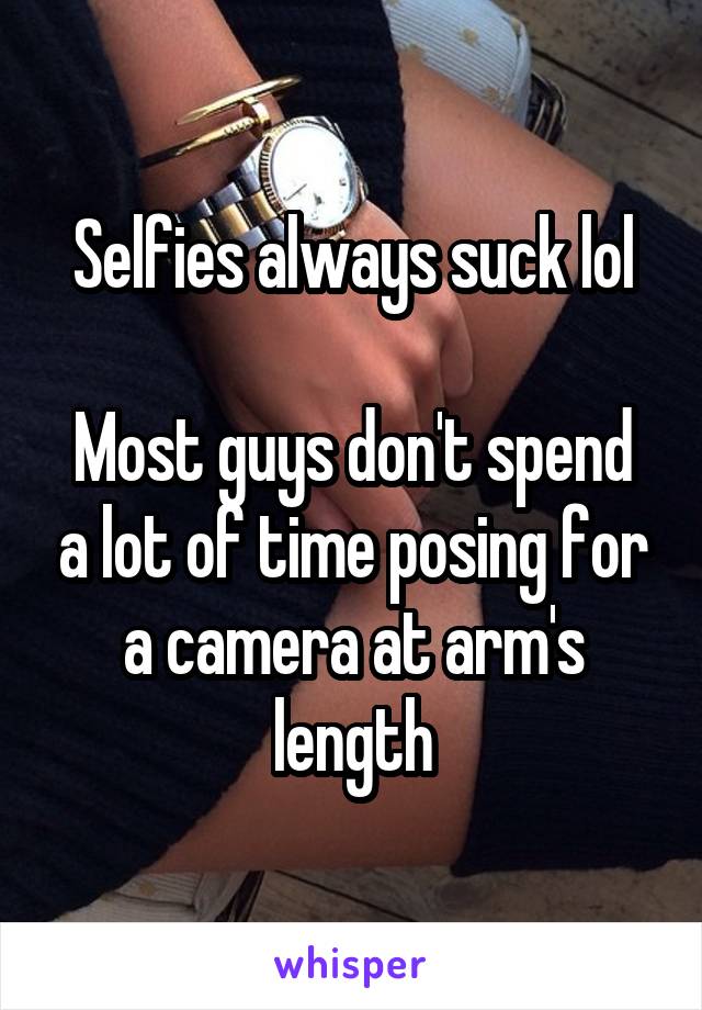 Selfies always suck lol

Most guys don't spend a lot of time posing for a camera at arm's length