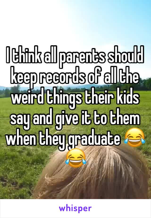 I think all parents should keep records of all the weird things their kids say and give it to them when they graduate 😂😂