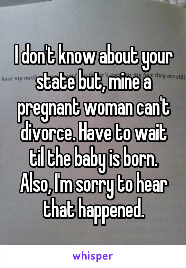 I don't know about your state but, mine a pregnant woman can't divorce. Have to wait til the baby is born. Also, I'm sorry to hear that happened.