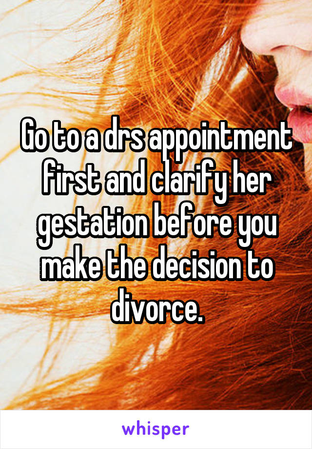 Go to a drs appointment first and clarify her gestation before you make the decision to divorce.