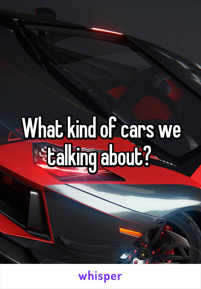What kind of cars we talking about? 