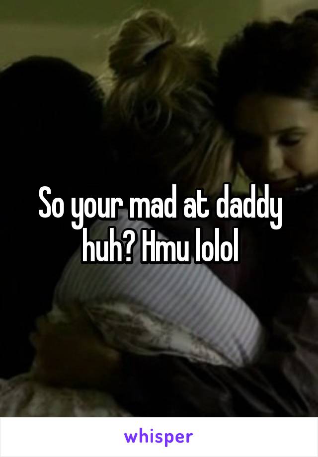 So your mad at daddy huh? Hmu lolol