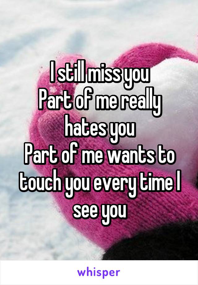 I still miss you
Part of me really hates you
Part of me wants to touch you every time I see you