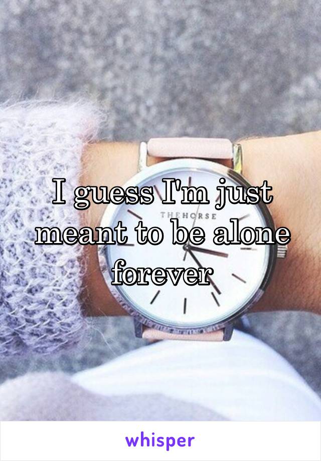 I guess I'm just meant to be alone forever