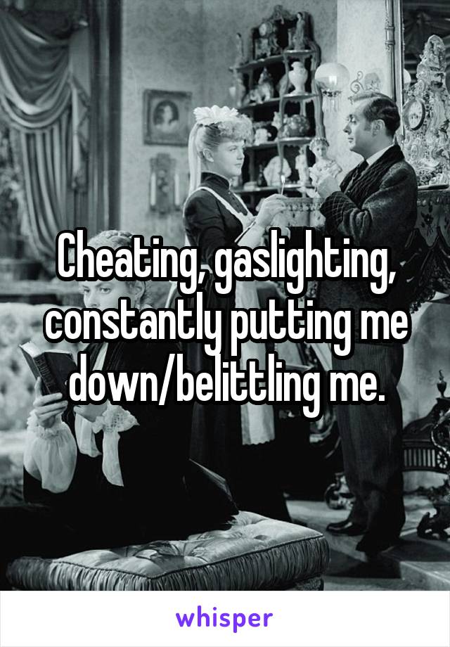 Cheating, gaslighting, constantly putting me down/belittling me.