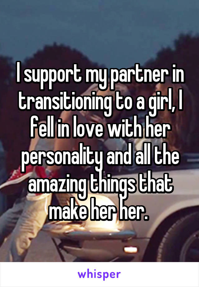 I support my partner in transitioning to a girl, I fell in love with her personality and all the amazing things that make her her. 