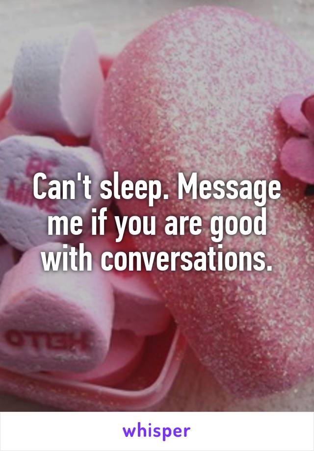 Can't sleep. Message me if you are good with conversations.