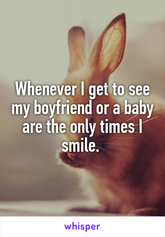 Whenever I get to see my boyfriend or a baby are the only times I smile. 