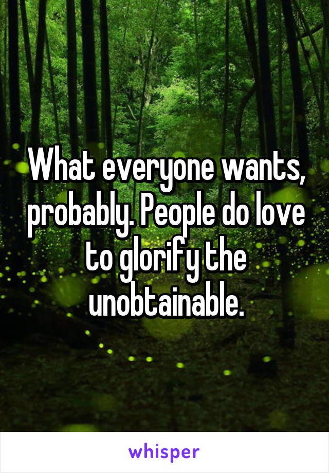 What everyone wants, probably. People do love to glorify the unobtainable.