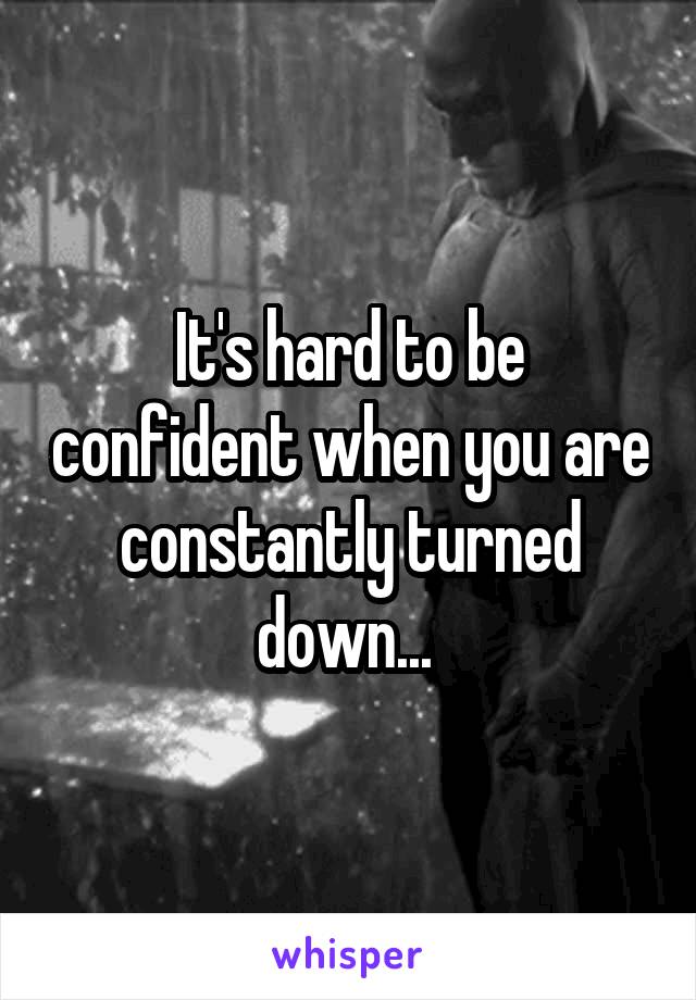 It's hard to be confident when you are constantly turned down... 