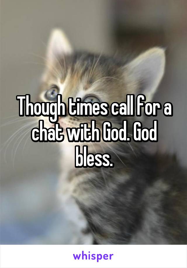 Though times call for a chat with God. God bless.