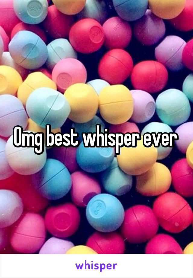 Omg best whisper ever 