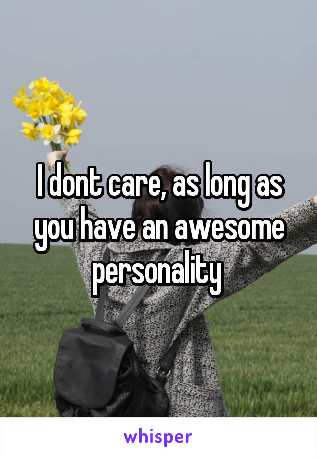 I dont care, as long as you have an awesome personality 