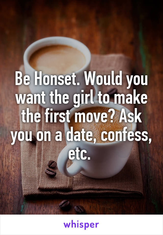 Be Honset. Would you want the girl to make the first move? Ask you on a date, confess, etc. 
