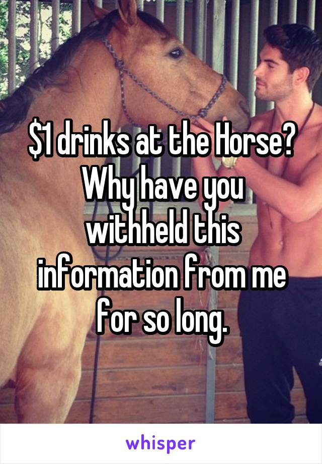 $1 drinks at the Horse?
Why have you withheld this information from me for so long.
