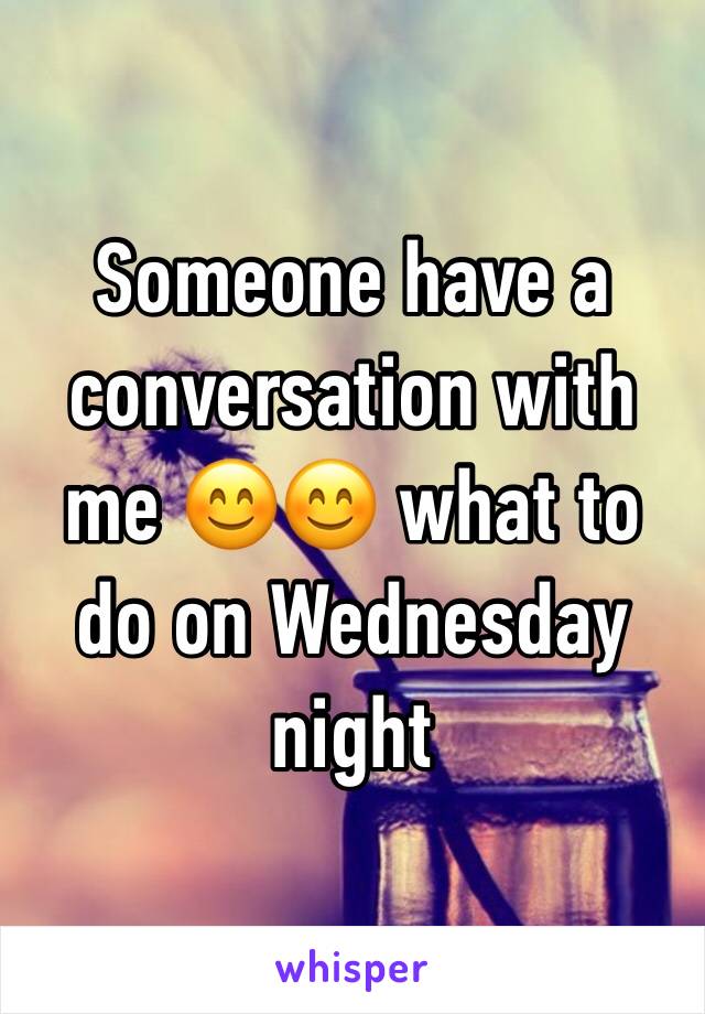 Someone have a conversation with me 😊😊 what to do on Wednesday night 