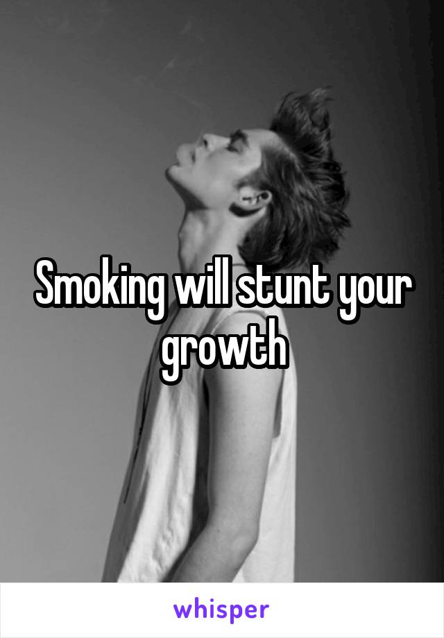 Smoking will stunt your growth