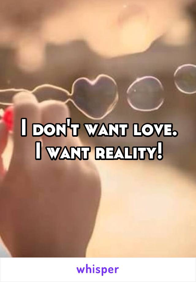 I don't want love.
I want reality!