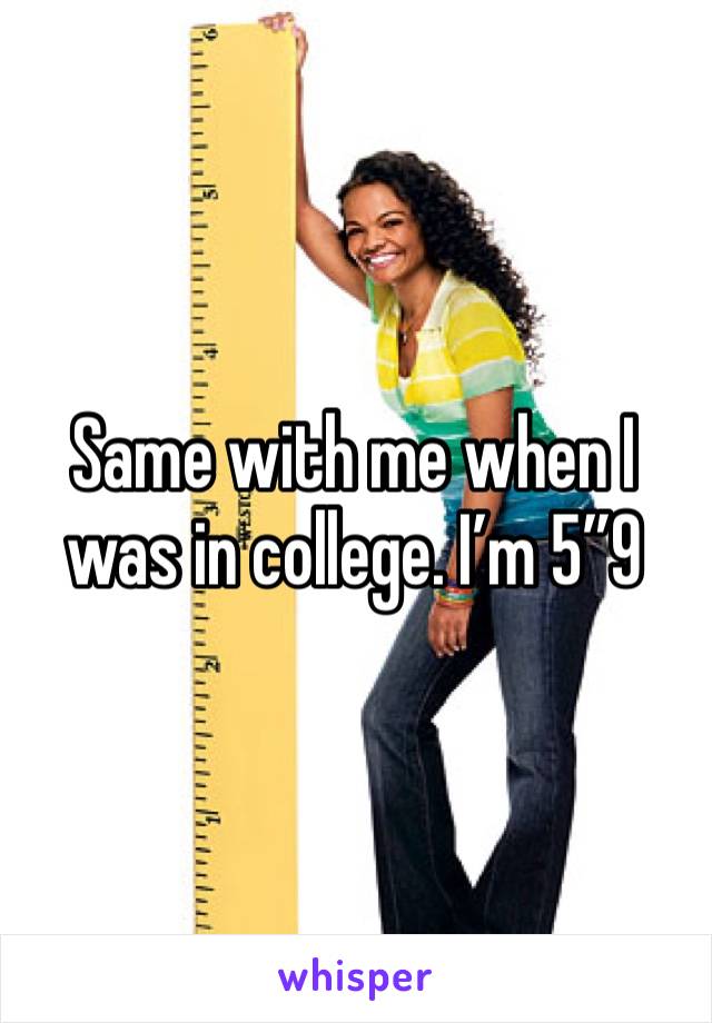 Same with me when I was in college. I’m 5”9