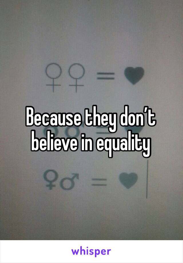 Because they don’t believe in equality 