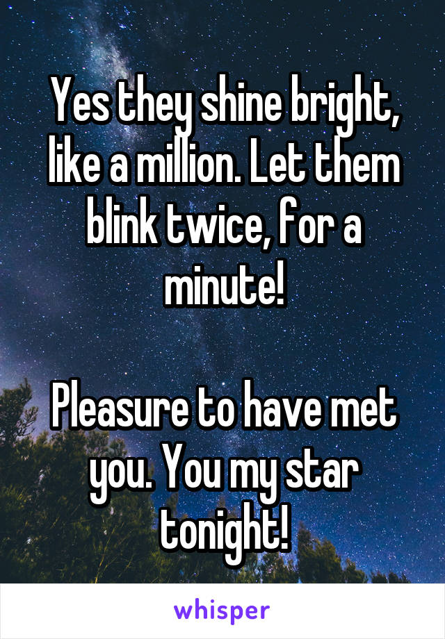 Yes they shine bright, like a million. Let them blink twice, for a minute!

Pleasure to have met you. You my star tonight!