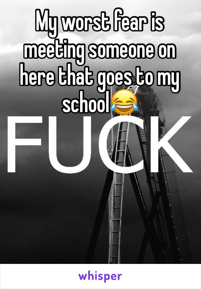 My worst fear is meeting someone on here that goes to my school😂