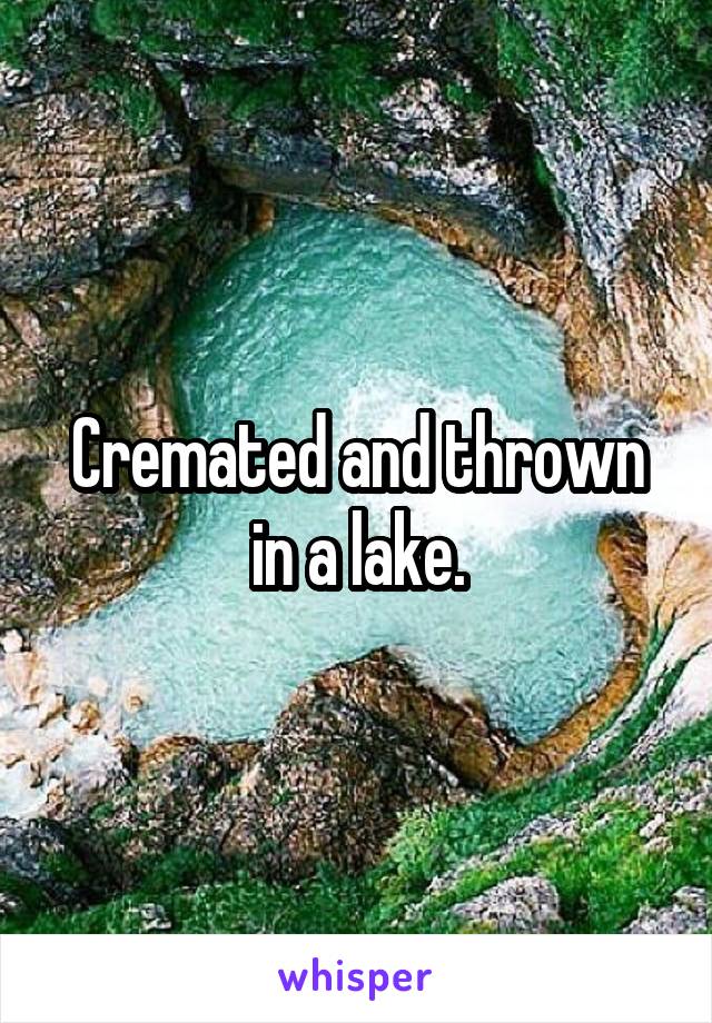 Cremated and thrown in a lake.