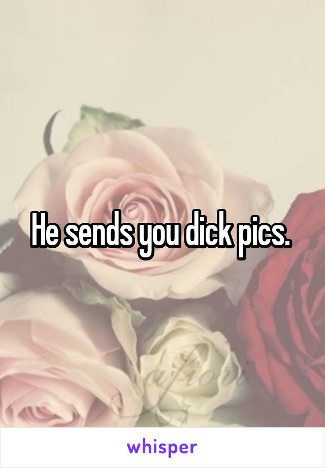He sends you dick pics. 
