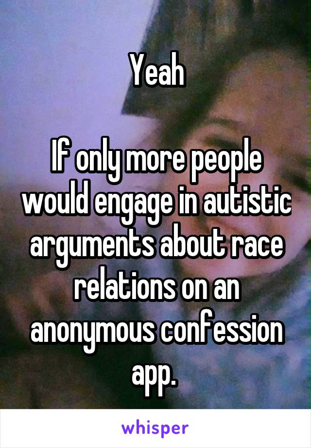 Yeah

If only more people would engage in autistic arguments about race relations on an anonymous confession app. 