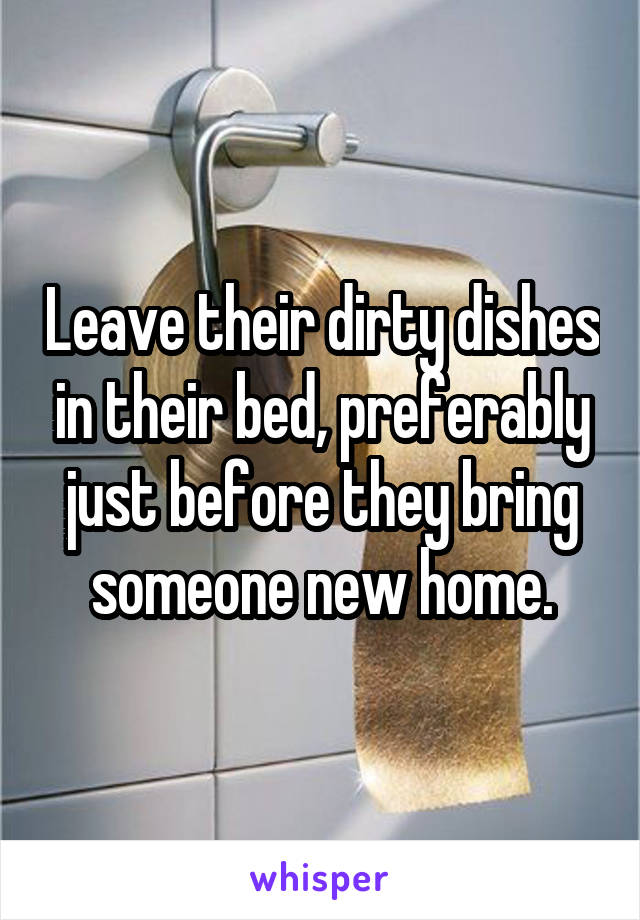 Leave their dirty dishes in their bed, preferably just before they bring someone new home.