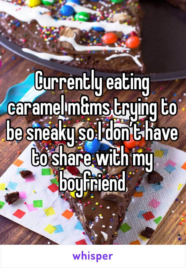 Currently eating caramel m&ms trying to be sneaky so I don’t have to share with my boyfriend 