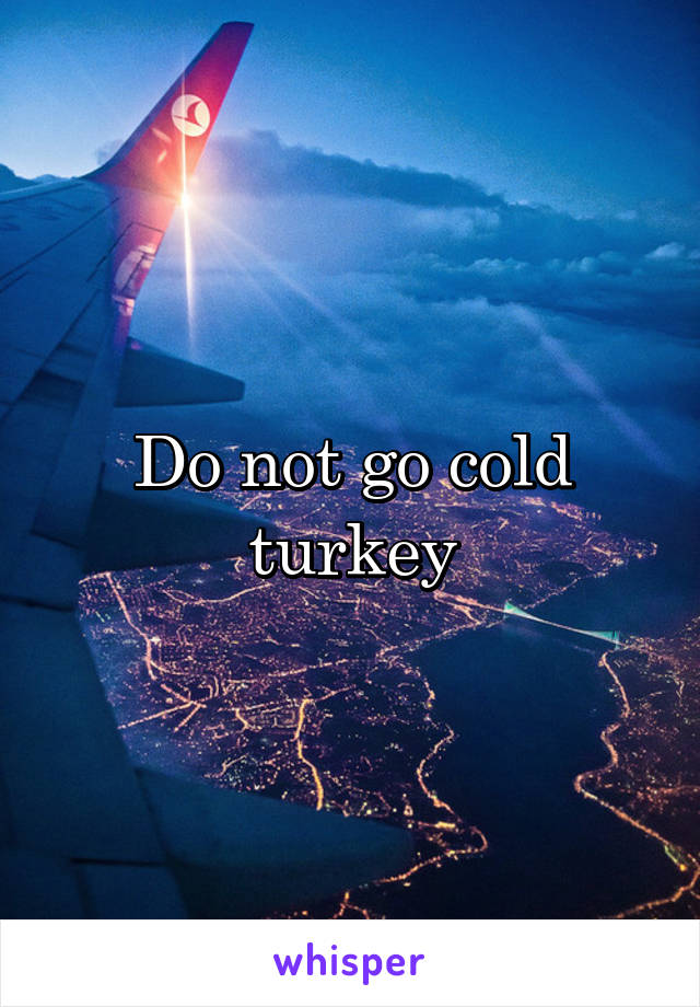 Do not go cold turkey