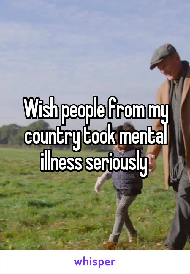 Wish people from my country took mental illness seriously 