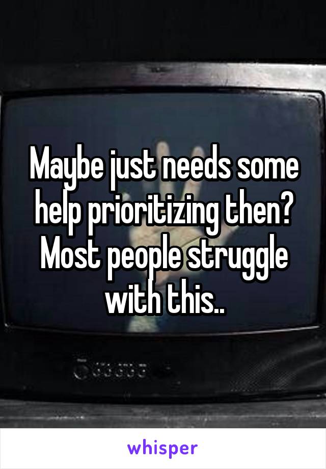Maybe just needs some help prioritizing then? Most people struggle with this..