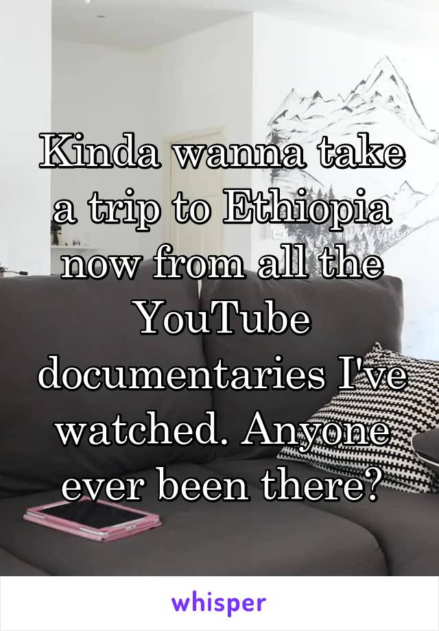 Kinda wanna take a trip to Ethiopia now from all the YouTube documentaries I've watched. Anyone ever been there?