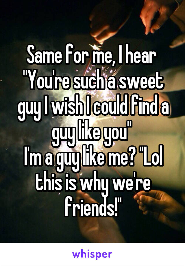 Same for me, I hear 
"You're such a sweet guy I wish I could find a guy like you" 
I'm a guy like me? "Lol this is why we're friends!"