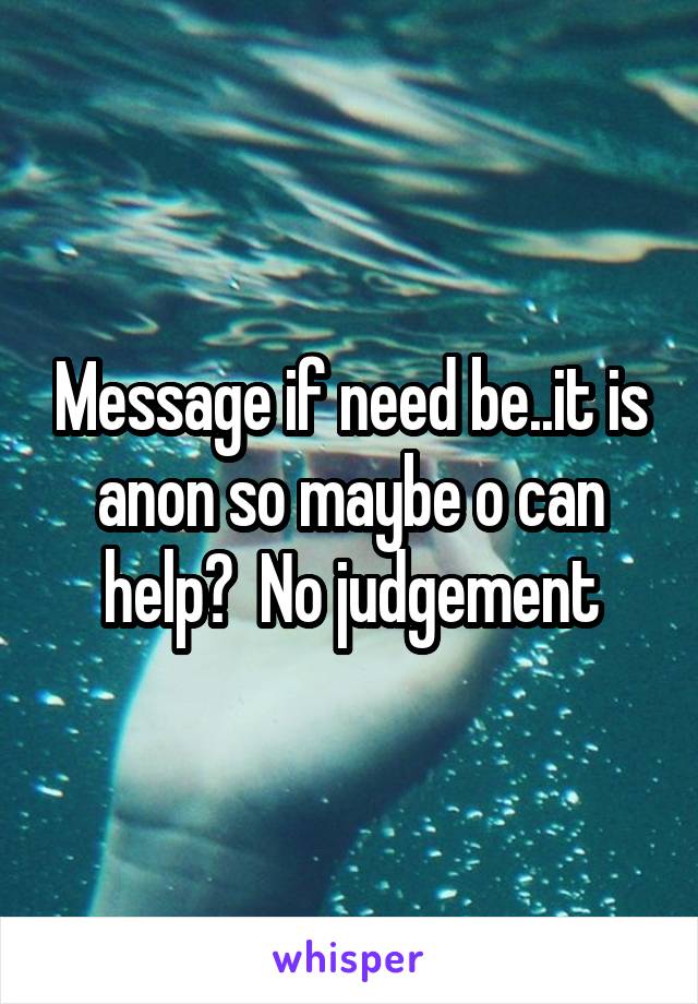 Message if need be..it is anon so maybe o can help?  No judgement