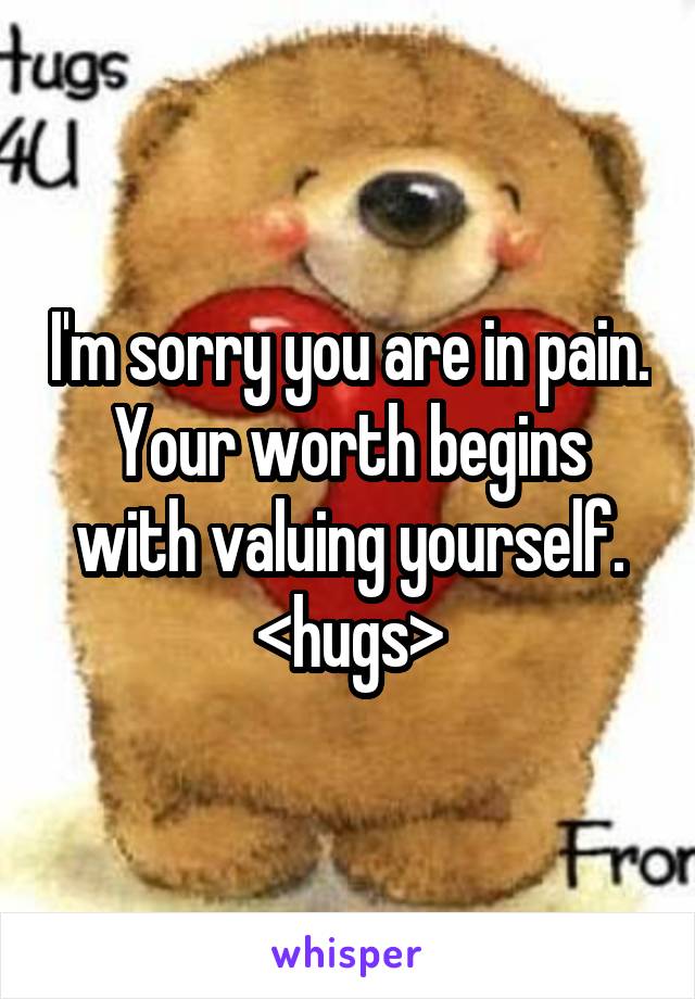 I'm sorry you are in pain. Your worth begins with valuing yourself. <hugs>