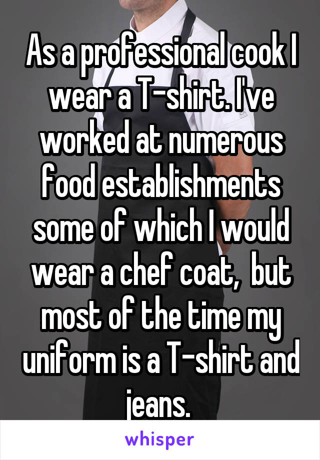 As a professional cook I wear a T-shirt. I've worked at numerous food establishments some of which I would wear a chef coat,  but most of the time my uniform is a T-shirt and jeans. 