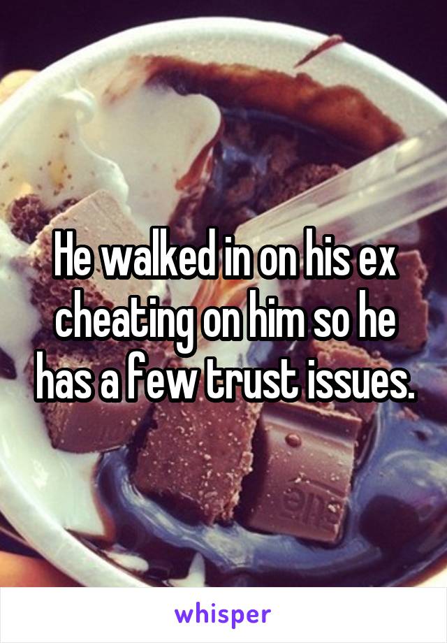 He walked in on his ex cheating on him so he has a few trust issues.