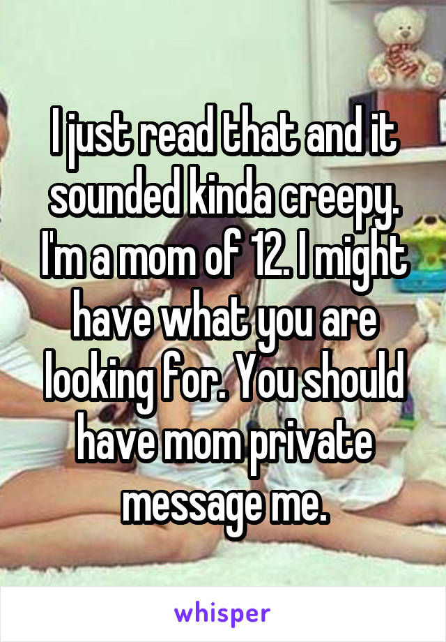 I just read that and it sounded kinda creepy. I'm a mom of 12. I might have what you are looking for. You should have mom private message me.