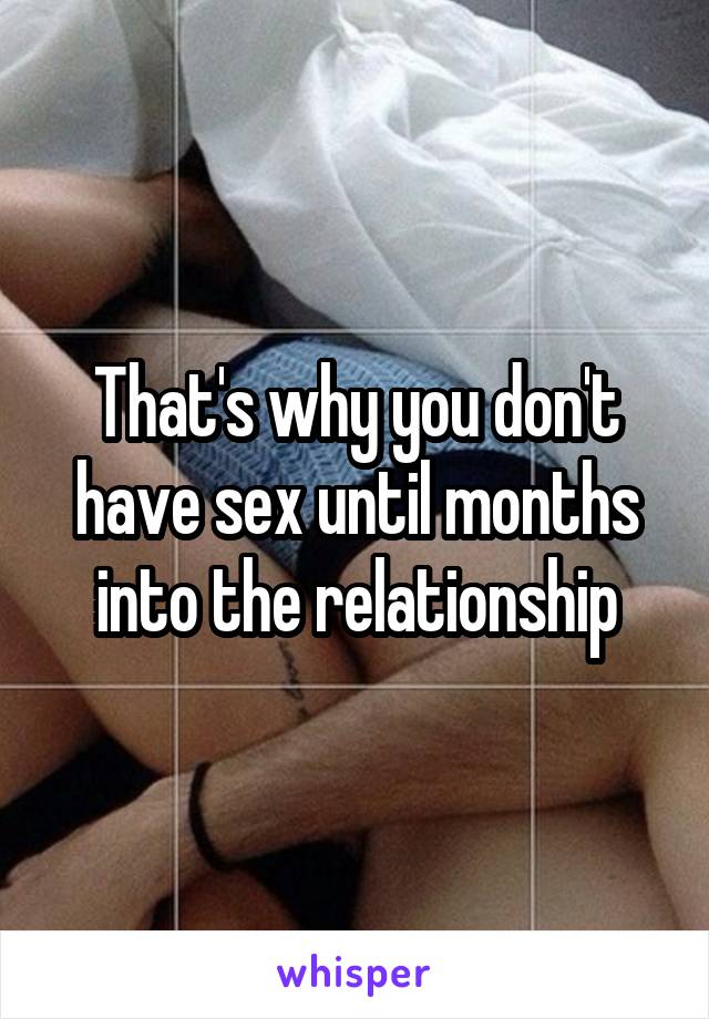 That's why you don't have sex until months into the relationship
