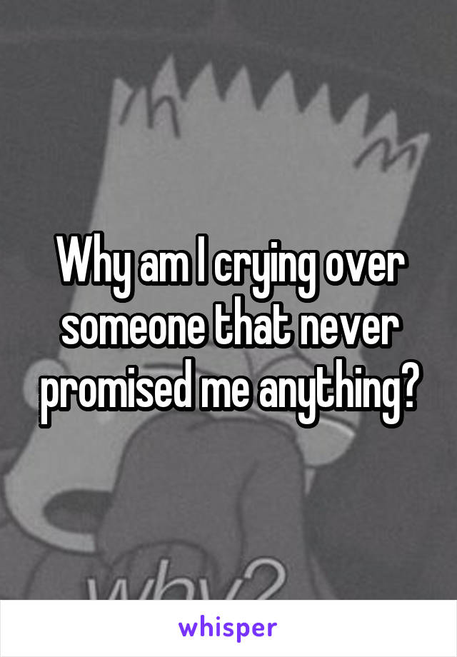 Why am I crying over someone that never promised me anything?