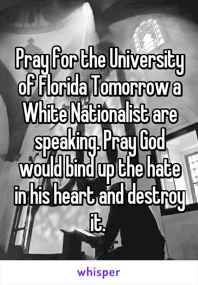 Pray for the University of Florida Tomorrow a White Nationalist are speaking. Pray God would bind up the hate in his heart and destroy it. 