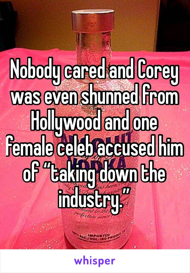 Nobody cared and Corey was even shunned from Hollywood and one female celeb accused him of “taking down the industry.”